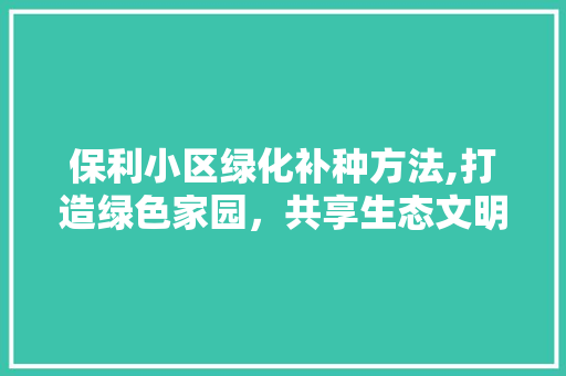 保利小区绿化补种方法,打造绿色家园，共享生态文明