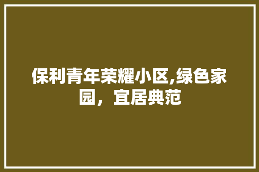 保利青年荣耀小区,绿色家园，宜居典范