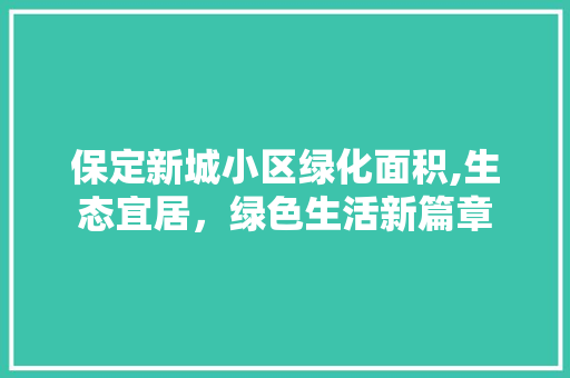 保定新城小区绿化面积,生态宜居，绿色生活新篇章 土壤施肥