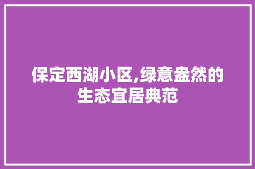 保定西湖小区,绿意盎然的生态宜居典范