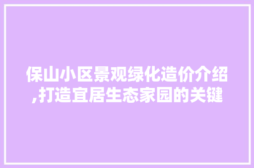 保山小区景观绿化造价介绍,打造宜居生态家园的关键因素