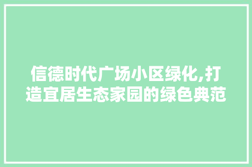 信德时代广场小区绿化,打造宜居生态家园的绿色典范