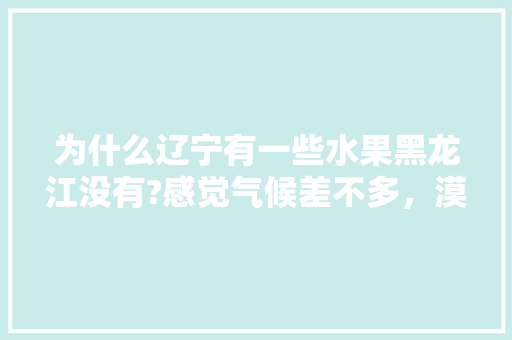 为什么辽宁有一些水果黑龙江没有?感觉气候差不多，漠河热带水果种植面积。 为什么辽宁有一些水果黑龙江没有?感觉气候差不多，漠河热带水果种植面积。 水果种植