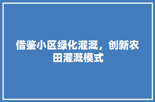 借鉴小区绿化灌溉，创新农田灌溉模式