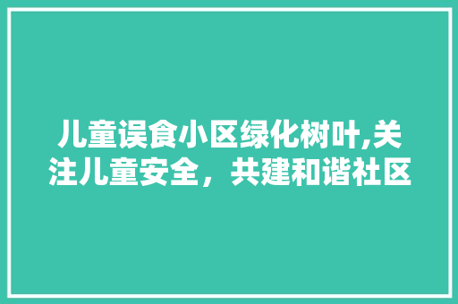 儿童误食小区绿化树叶,关注儿童安全，共建和谐社区