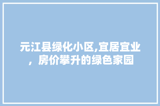 元江县绿化小区,宜居宜业，房价攀升的绿色家园 蔬菜种植