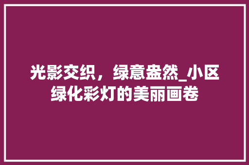 光影交织，绿意盎然_小区绿化彩灯的美丽画卷