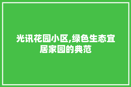 光讯花园小区,绿色生态宜居家园的典范