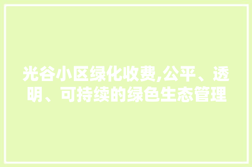 光谷小区绿化收费,公平、透明、可持续的绿色生态管理之路