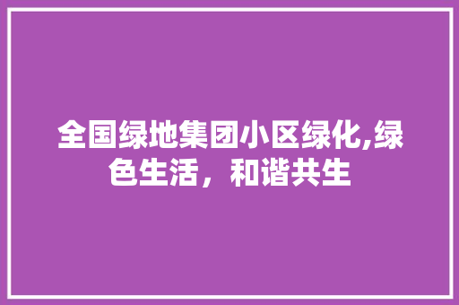 全国绿地集团小区绿化,绿色生活，和谐共生