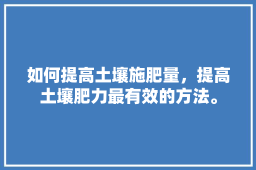 如何提高土壤施肥量，提高土壤肥力最有效的方法。 如何提高土壤施肥量，提高土壤肥力最有效的方法。 土壤施肥