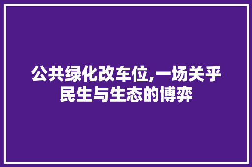 公共绿化改车位,一场关乎民生与生态的博弈