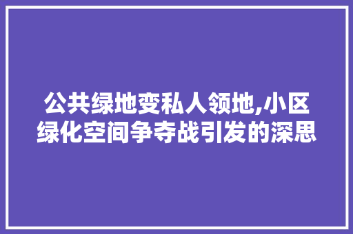 公共绿地变私人领地,小区绿化空间争夺战引发的深思