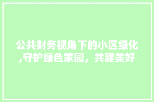 公共财务视角下的小区绿化,守护绿色家园，共建美好社区