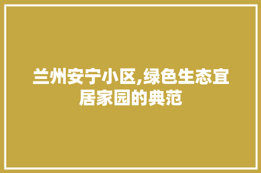 兰州安宁小区,绿色生态宜居家园的典范