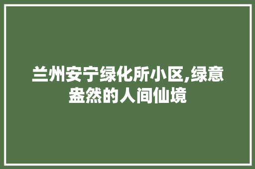 兰州安宁绿化所小区,绿意盎然的人间仙境