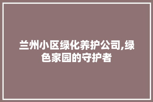 兰州小区绿化养护公司,绿色家园的守护者