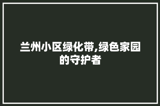 兰州小区绿化带,绿色家园的守护者