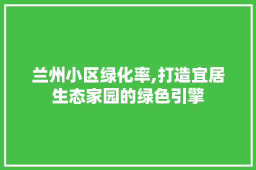 兰州小区绿化率,打造宜居生态家园的绿色引擎