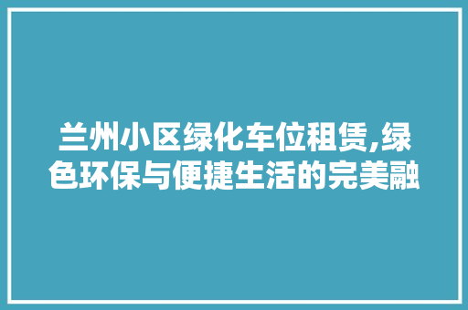 兰州小区绿化车位租赁,绿色环保与便捷生活的完美融合