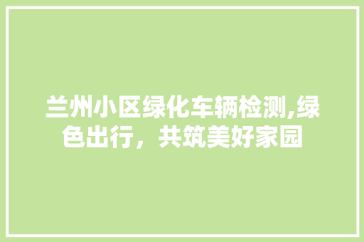 兰州小区绿化车辆检测,绿色出行，共筑美好家园