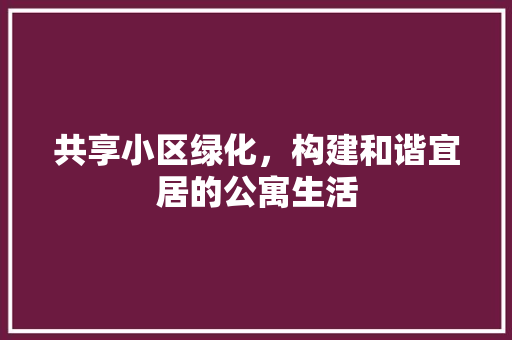 共享小区绿化，构建和谐宜居的公寓生活