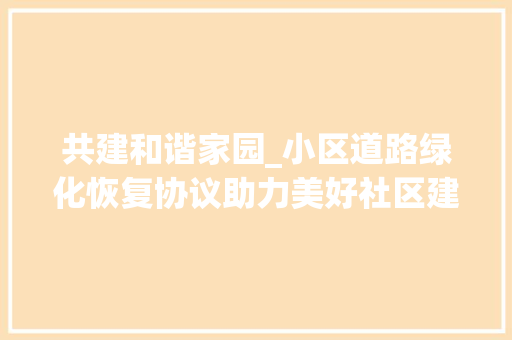 共建和谐家园_小区道路绿化恢复协议助力美好社区建设