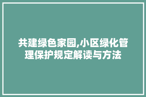 共建绿色家园,小区绿化管理保护规定解读与方法