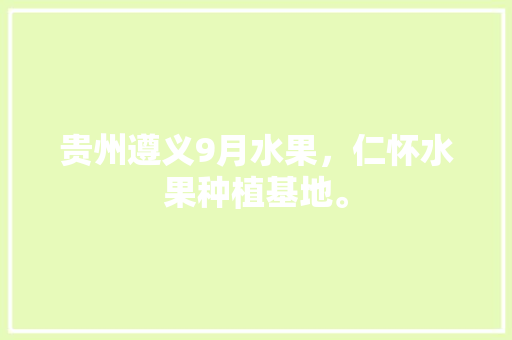 贵州遵义9月水果，仁怀水果种植基地。 贵州遵义9月水果，仁怀水果种植基地。 土壤施肥