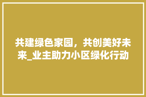 共建绿色家园，共创美好未来_业主助力小区绿化行动倡议书