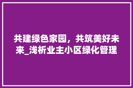 共建绿色家园，共筑美好未来_浅析业主小区绿化管理规定 土壤施肥