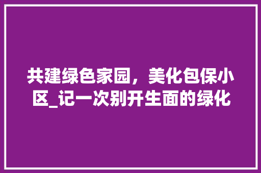 共建绿色家园，美化包保小区_记一次别开生面的绿化活动