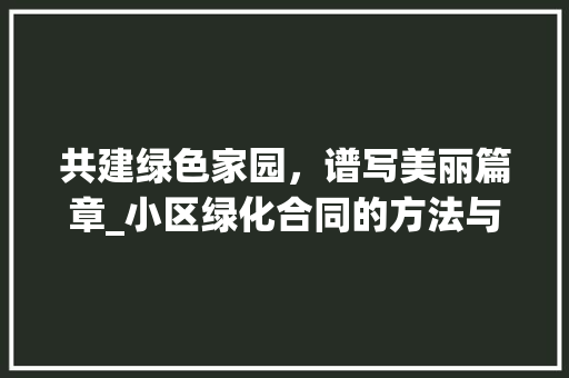 共建绿色家园，谱写美丽篇章_小区绿化合同的方法与思考