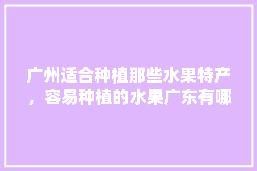 广州适合种植那些水果特产，容易种植的水果广东有哪些。 广州适合种植那些水果特产，容易种植的水果广东有哪些。 家禽养殖