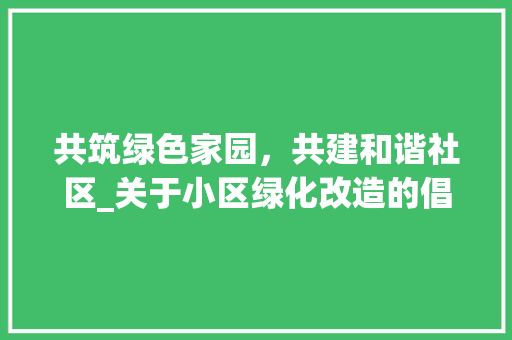 共筑绿色家园，共建和谐社区_关于小区绿化改造的倡议书