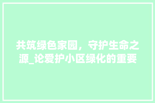 共筑绿色家园，守护生命之源_论爱护小区绿化的重要性