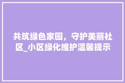 共筑绿色家园，守护美丽社区_小区绿化维护温馨提示