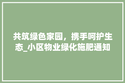 共筑绿色家园，携手呵护生态_小区物业绿化施肥通知解读