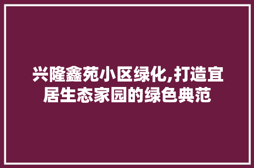 兴隆鑫苑小区绿化,打造宜居生态家园的绿色典范