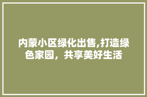 内蒙小区绿化出售,打造绿色家园，共享美好生活