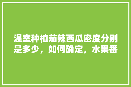 温室种植茄辣西瓜密度分别是多少，如何确定，水果番茄种植密度是多少。 温室种植茄辣西瓜密度分别是多少，如何确定，水果番茄种植密度是多少。 畜牧养殖