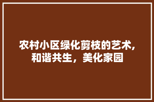 农村小区绿化剪枝的艺术,和谐共生，美化家园