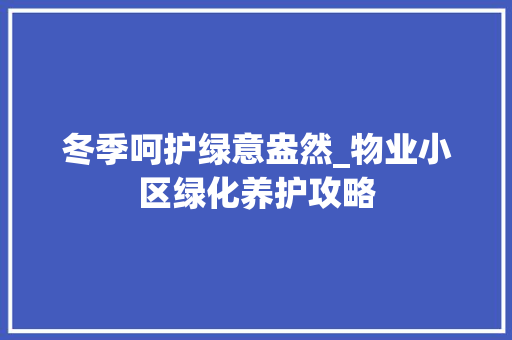 冬季呵护绿意盎然_物业小区绿化养护攻略