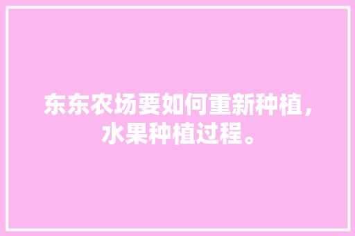 东东农场要如何重新种植，水果种植过程。 东东农场要如何重新种植，水果种植过程。 蔬菜种植