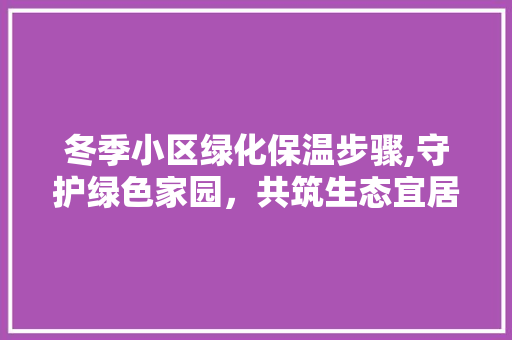 冬季小区绿化保温步骤,守护绿色家园，共筑生态宜居环境 水果种植