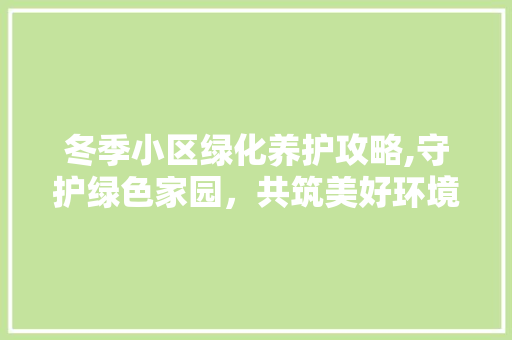 冬季小区绿化养护攻略,守护绿色家园，共筑美好环境