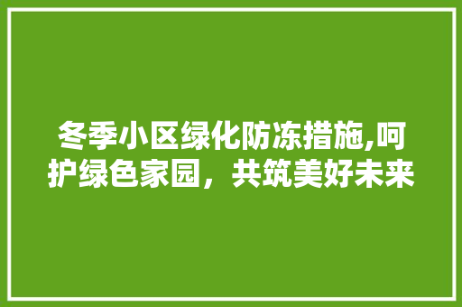 冬季小区绿化防冻措施,呵护绿色家园，共筑美好未来