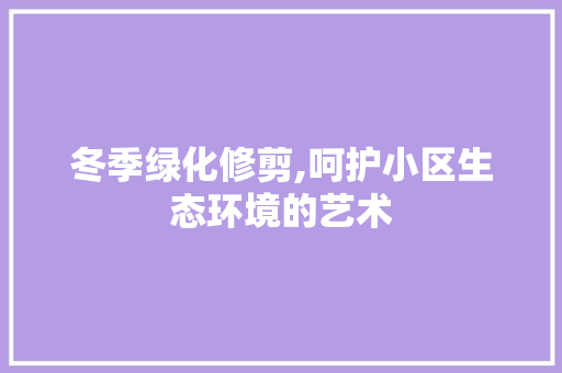 冬季绿化修剪,呵护小区生态环境的艺术