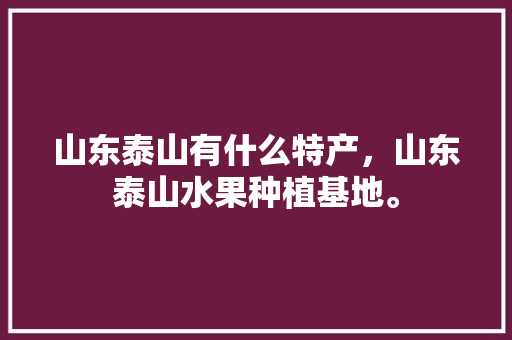 山东泰山有什么特产，山东泰山水果种植基地。 山东泰山有什么特产，山东泰山水果种植基地。 家禽养殖