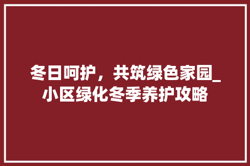 冬日呵护，共筑绿色家园_小区绿化冬季养护攻略